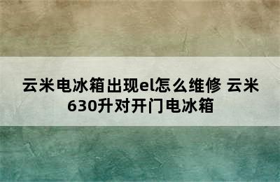 云米电冰箱出现el怎么维修 云米630升对开门电冰箱